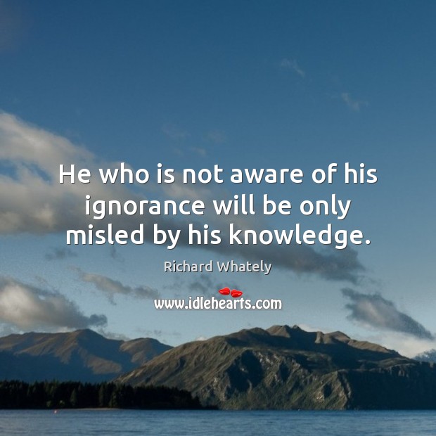 He who is not aware of his ignorance will be only misled by his knowledge. Richard Whately Picture Quote