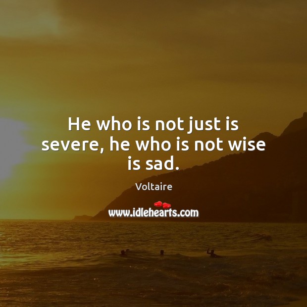 He who is not just is severe, he who is not wise is sad. Voltaire Picture Quote