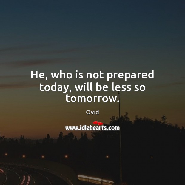 He, who is not prepared today, will be less so tomorrow. Image