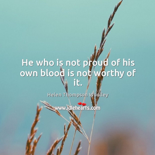 He who is not proud of his own blood is not worthy of it. Helen Thompson Woolley Picture Quote