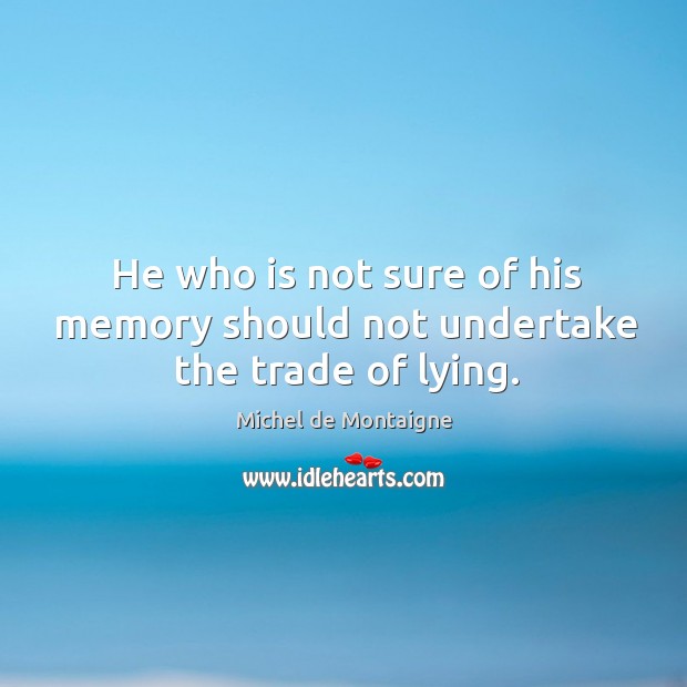 He who is not sure of his memory should not undertake the trade of lying. Michel de Montaigne Picture Quote