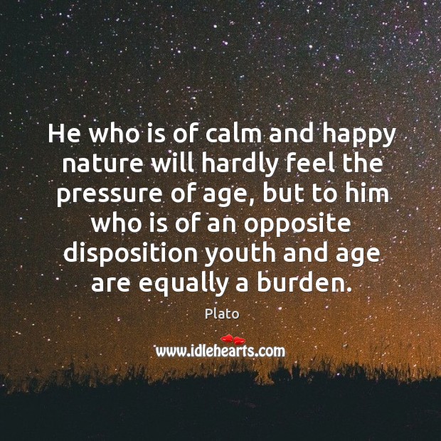 He who is of calm and happy nature will hardly feel the pressure of age Plato Picture Quote