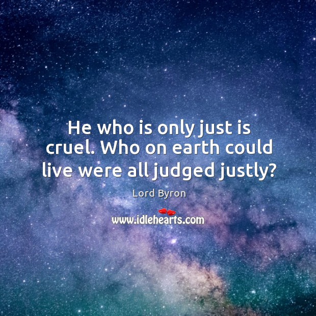 He who is only just is cruel. Who on earth could live were all judged justly? Lord Byron Picture Quote