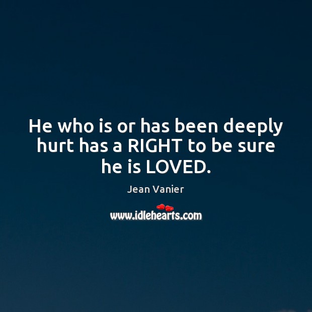 He who is or has been deeply hurt has a RIGHT to be sure he is LOVED. Jean Vanier Picture Quote