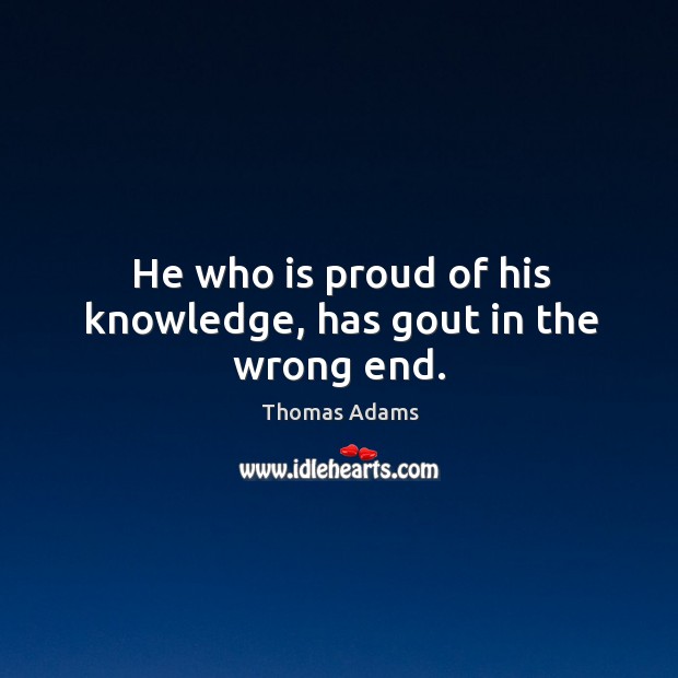 He who is proud of his knowledge, has gout in the wrong end. Thomas Adams Picture Quote
