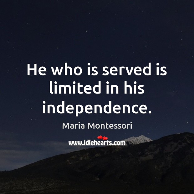 He who is served is limited in his independence. Maria Montessori Picture Quote