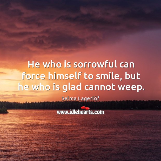 He who is sorrowful can force himself to smile, but he who is glad cannot weep. Selma Lagerlöf Picture Quote