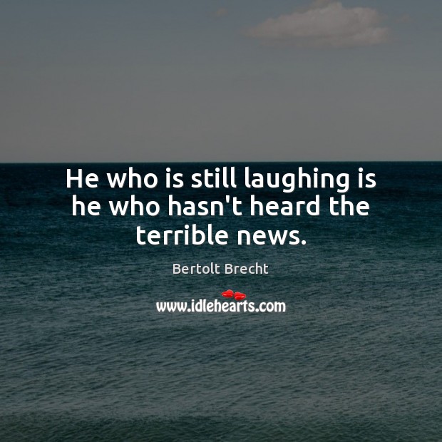 He who is still laughing is he who hasn’t heard the terrible news. Bertolt Brecht Picture Quote