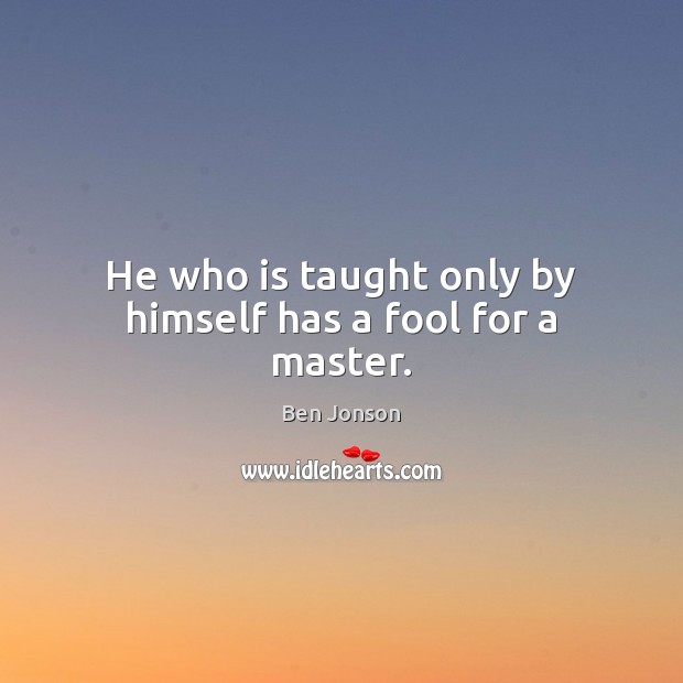 He who is taught only by himself has a fool for a master. Ben Jonson Picture Quote