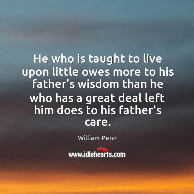 He who is taught to live upon little owes more to his father’s wisdom William Penn Picture Quote