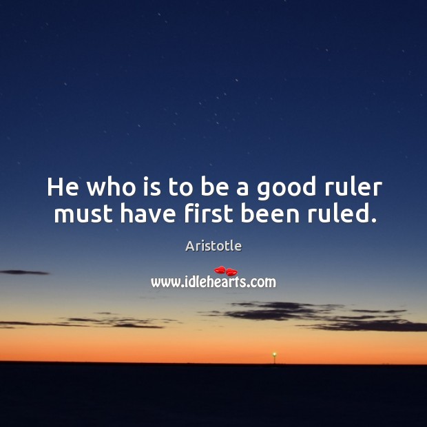He who is to be a good ruler must have first been ruled. Aristotle Picture Quote
