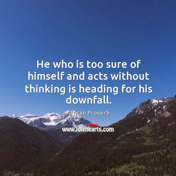 He who is too sure of himself and acts without thinking is heading for his downfall. African Proverbs Image