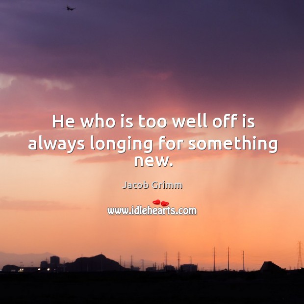 He who is too well off is always longing for something new. Jacob Grimm Picture Quote