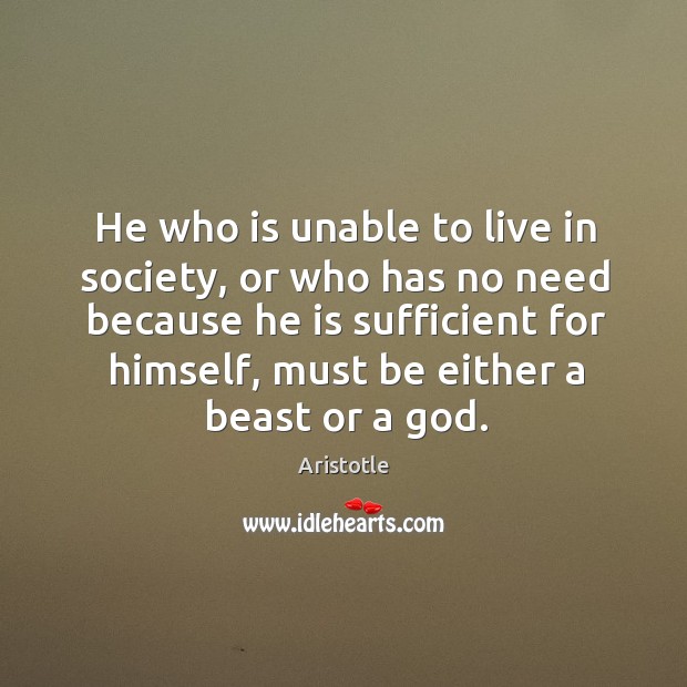 He who is unable to live in society, or who has no need because he is sufficient for himself Aristotle Picture Quote