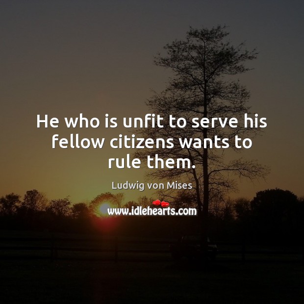 He who is unfit to serve his fellow citizens wants to rule them. Image