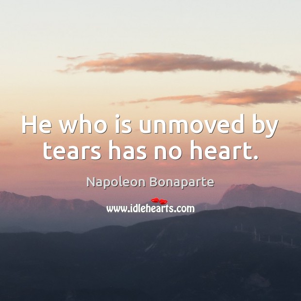 He who is unmoved by tears has no heart. Napoleon Bonaparte Picture Quote