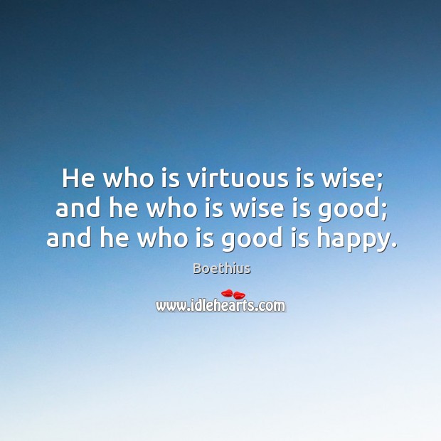 He who is virtuous is wise; and he who is wise is good; and he who is good is happy. Boethius Picture Quote