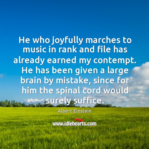 He who joyfully marches to music in rank and file has already earned my contempt. Albert Einstein Picture Quote