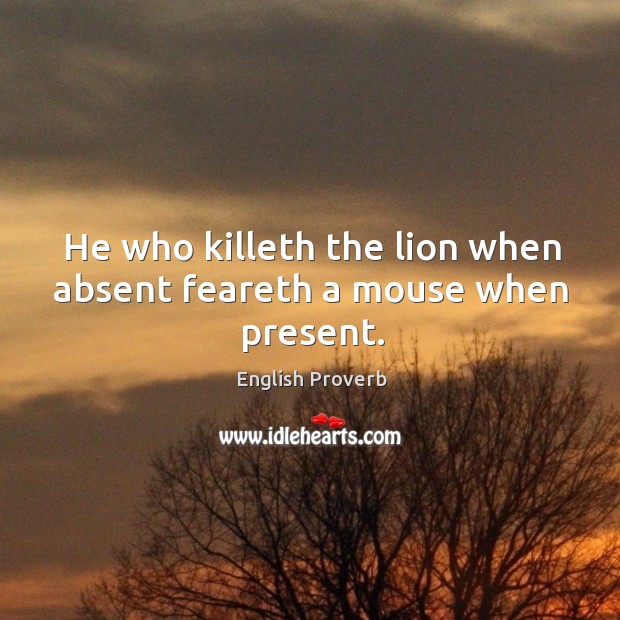 He who killeth the lion when absent feareth a mouse when present. Image
