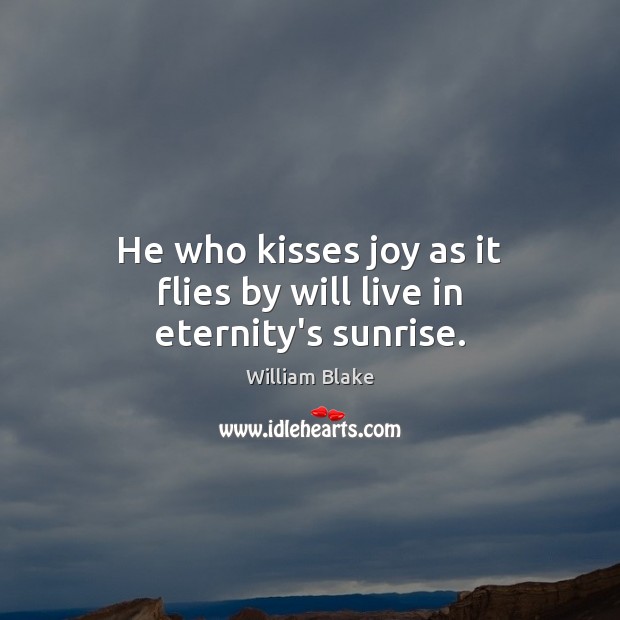 He who kisses joy as it flies by will live in eternity’s sunrise. William Blake Picture Quote