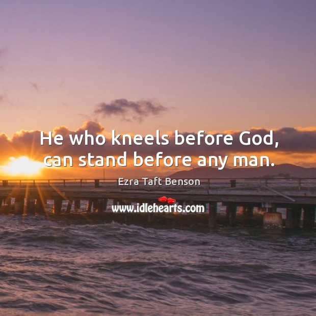 He who kneels before God, can stand before any man. Image