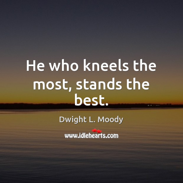He who kneels the most, stands the best. 