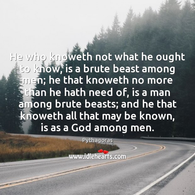 He who knoweth not what he ought to know, is a brute Pythagoras Picture Quote