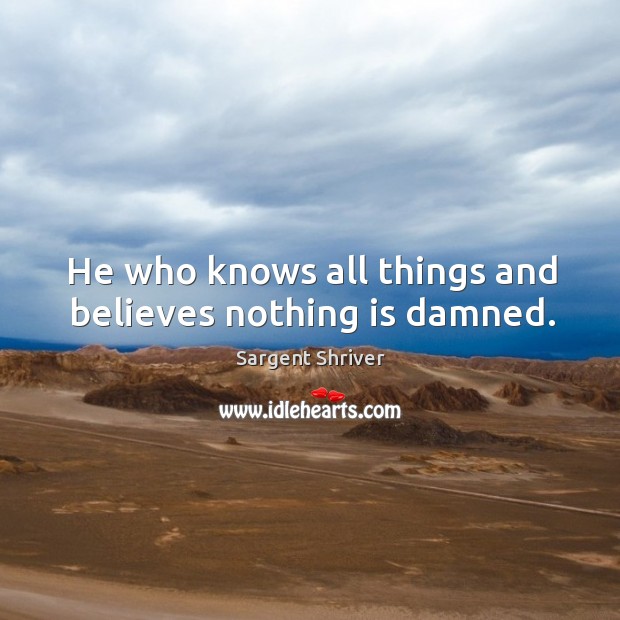 He who knows all things and believes nothing is damned. Sargent Shriver Picture Quote