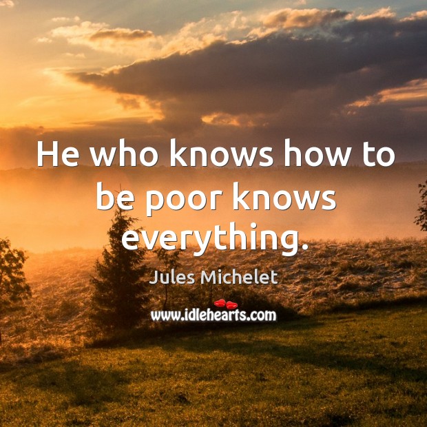He who knows how to be poor knows everything. Jules Michelet Picture Quote