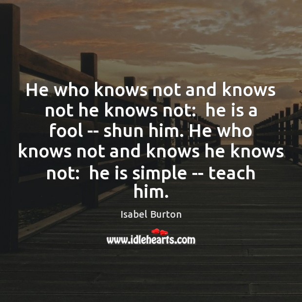 He who knows not and knows not he knows not:  he is Isabel Burton Picture Quote