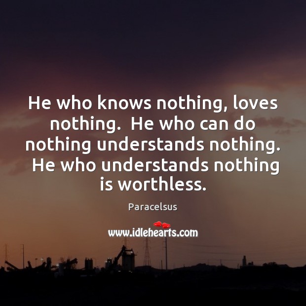 He who knows nothing, loves nothing.  He who can do nothing understands Image
