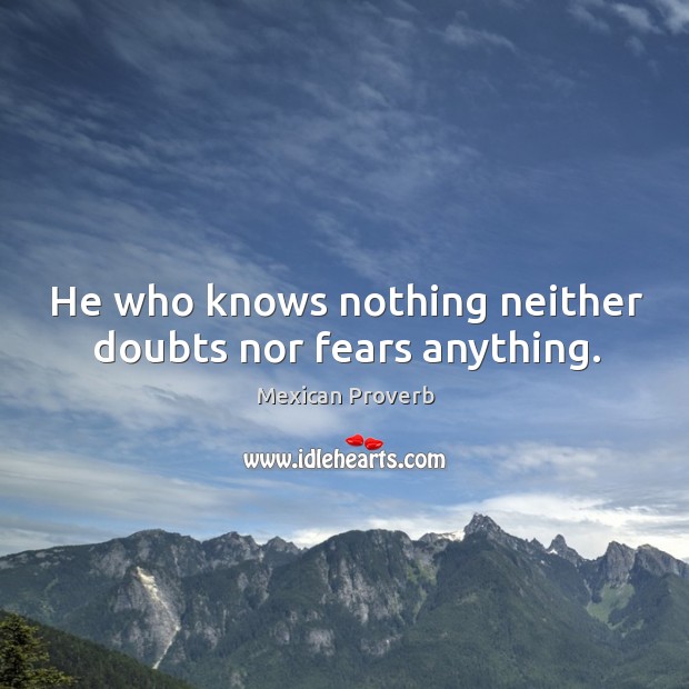He who knows nothing neither doubts nor fears anything. Mexican Proverbs Image