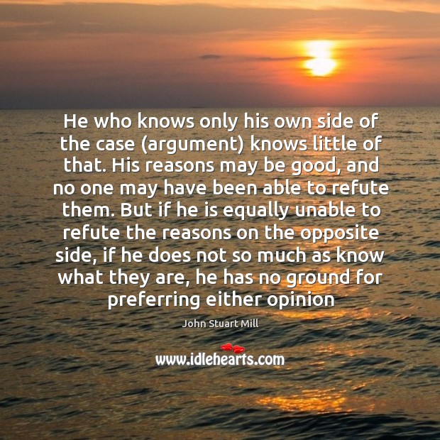He who knows only his own side of the case (argument) knows John Stuart Mill Picture Quote