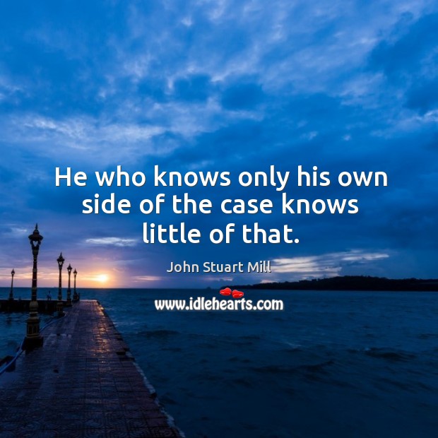 He who knows only his own side of the case knows little of that. Image