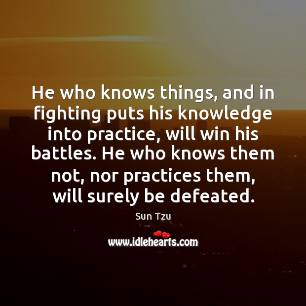 He who knows things, and in fighting puts his knowledge into practice, Sun Tzu Picture Quote