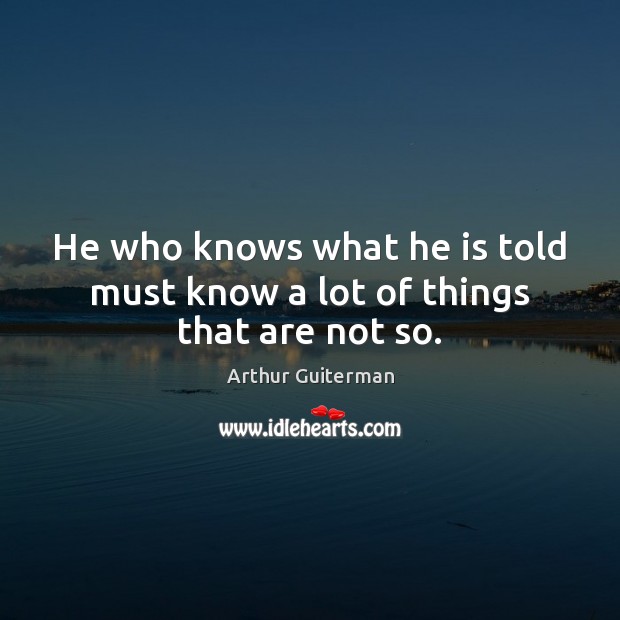 He who knows what he is told must know a lot of things that are not so. Arthur Guiterman Picture Quote