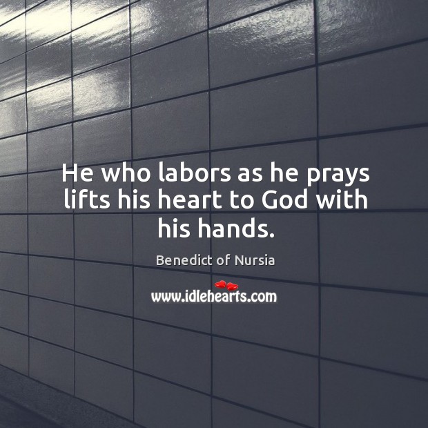 He who labors as he prays lifts his heart to God with his hands. Benedict of Nursia Picture Quote