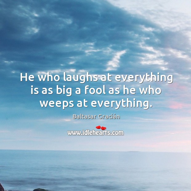 He who laughs at everything is as big a fool as he who weeps at everything. Baltasar Gracián Picture Quote
