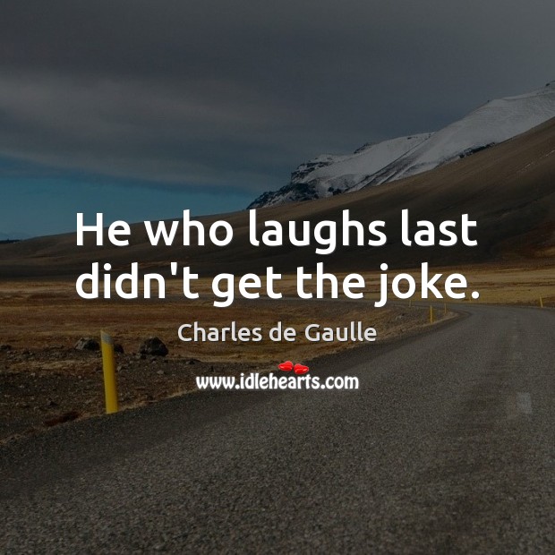 He who laughs last didn’t get the joke. Charles de Gaulle Picture Quote