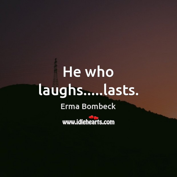 He who laughs…..lasts. Erma Bombeck Picture Quote