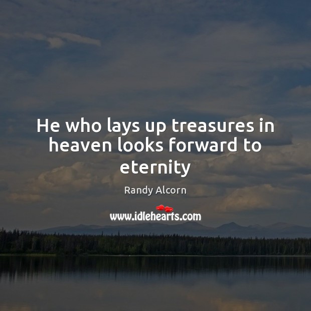 He who lays up treasures in heaven looks forward to eternity Randy Alcorn Picture Quote