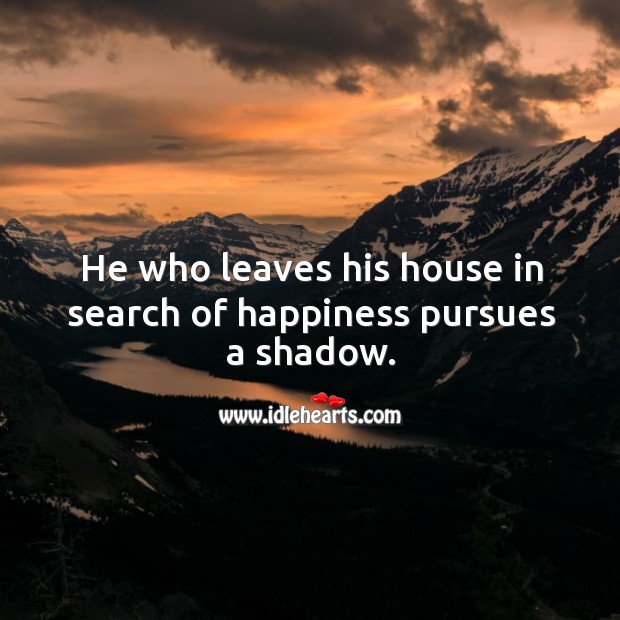 He who leaves his house in search of happiness pursues a shadow. Image