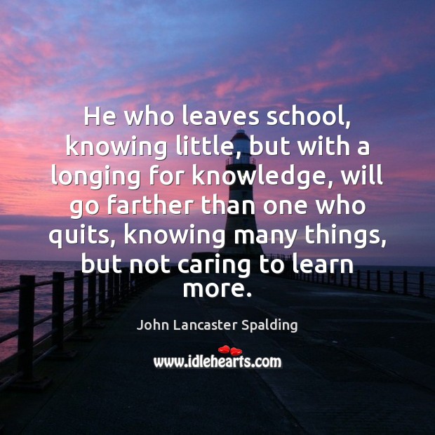 He who leaves school, knowing little, but with a longing for knowledge, John Lancaster Spalding Picture Quote