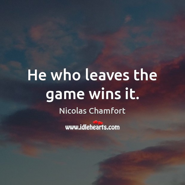 He who leaves the game wins it. Nicolas Chamfort Picture Quote