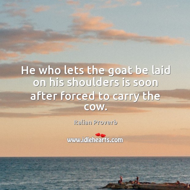 He who lets the goat be laid on his shoulders is soon after forced to carry the cow. Italian Proverbs Image