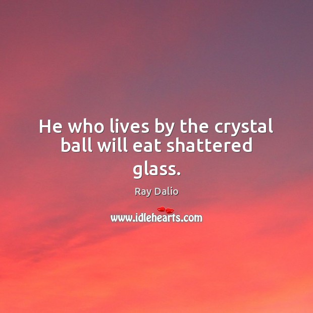 He who lives by the crystal ball will eat shattered glass. Ray Dalio Picture Quote