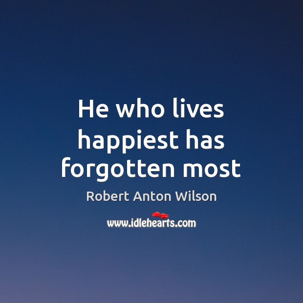 He who lives happiest has forgotten most Robert Anton Wilson Picture Quote
