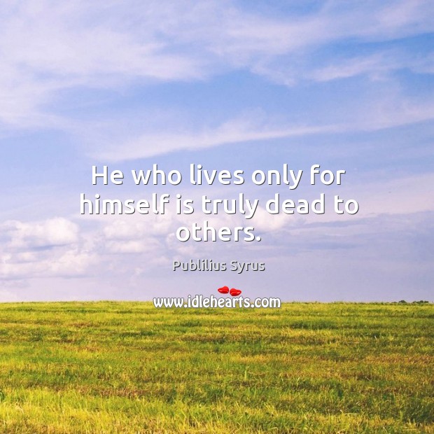 He who lives only for himself is truly dead to others. Image