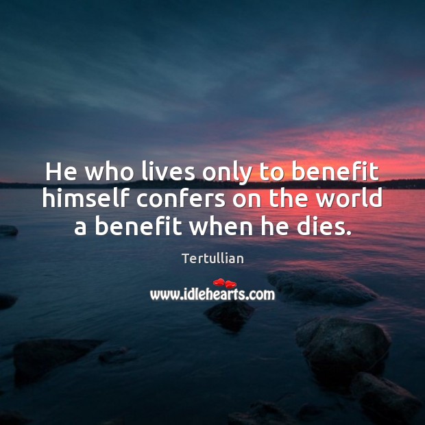 He who lives only to benefit himself confers on the world a benefit when he dies. Tertullian Picture Quote