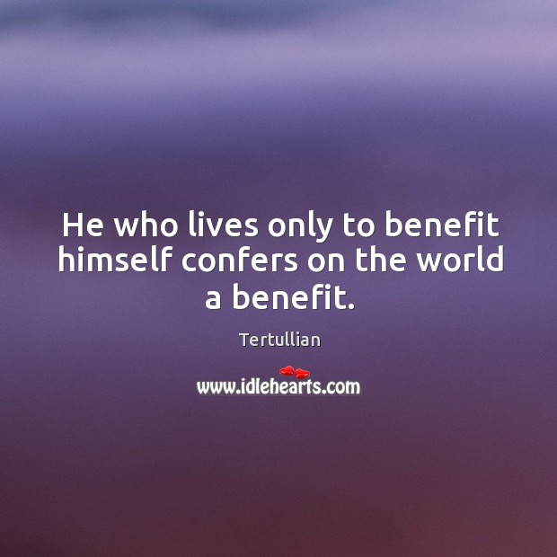 He who lives only to benefit himself confers on the world a benefit. Tertullian Picture Quote
